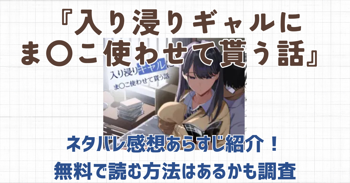 『入り浸りギャルにま〇こ使わせて貰う話』ネタバレ感想あらすじ紹介！無料で読む方法はあるかも調査